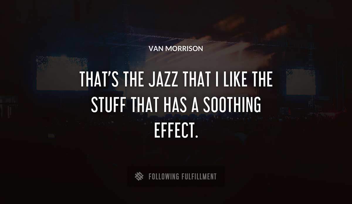 that s the jazz that i like the stuff that has a soothing effect Van Morrison quote