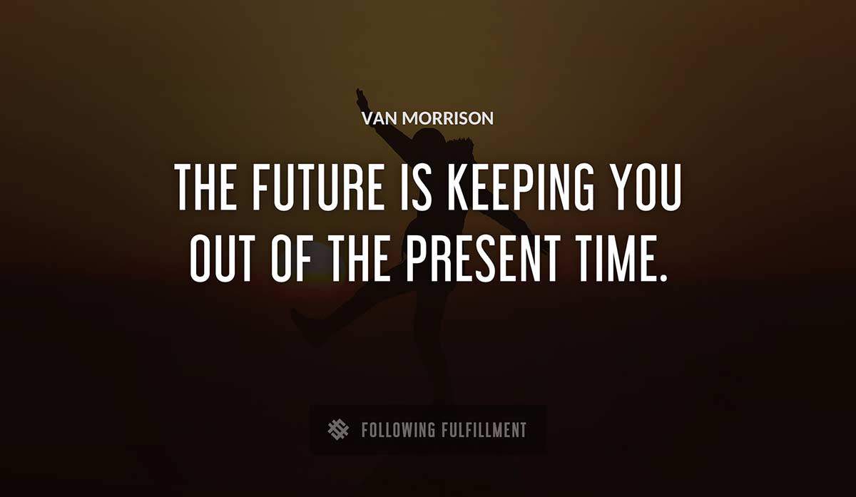 the future is keeping you out of the present time Van Morrison quote