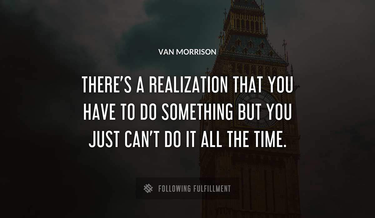 there s a realization that you have to do something but you just can t do it all the time Van Morrison quote