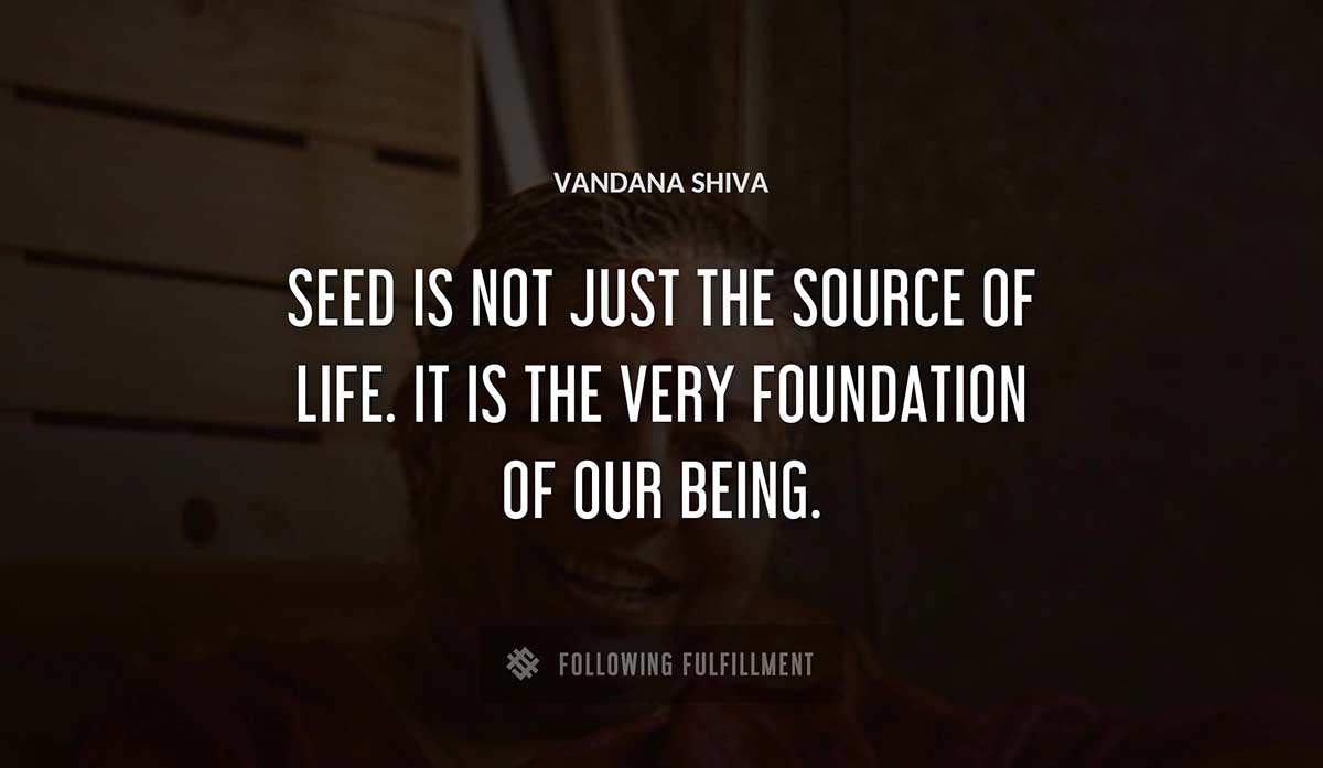 seed is not just the source of life it is the very foundation of our being Vandana Shiva quote