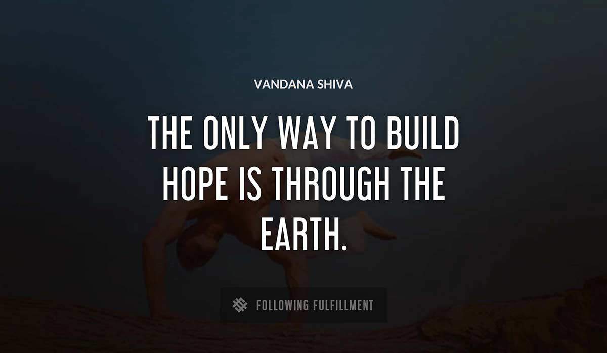 the only way to build hope is through the earth Vandana Shiva quote