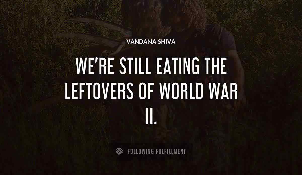 we re still eating the leftovers of world war ii Vandana Shiva quote