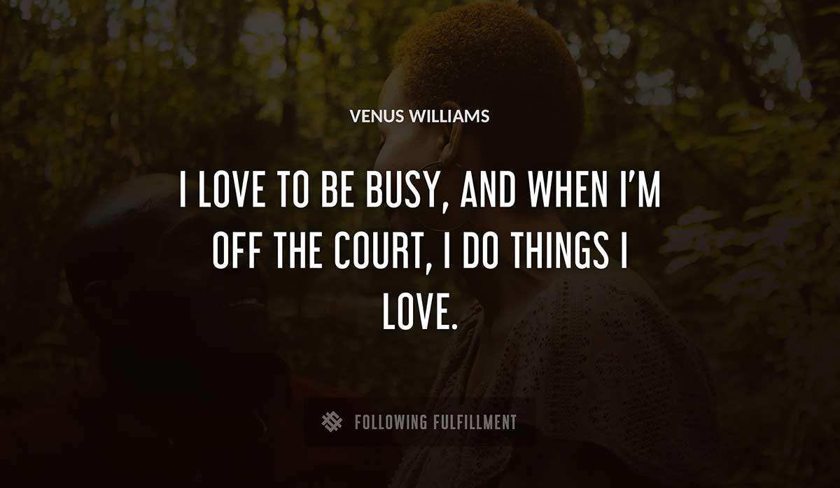 i love to be busy and when i m off the court i do things i love Venus Williams quote