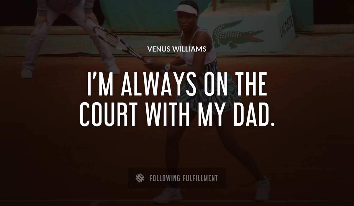 i m always on the court with my dad Venus Williams quote