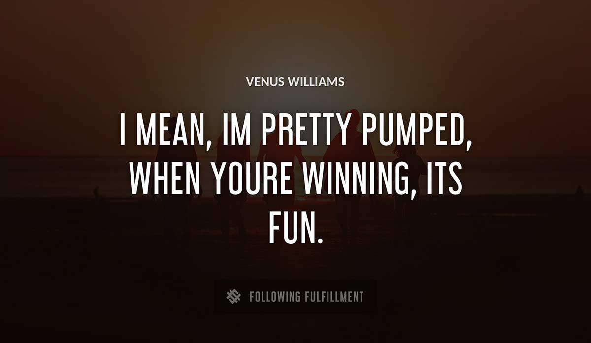 i mean im pretty pumped when youre winning its fun Venus Williams quote