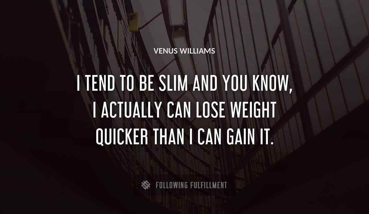 i tend to be slim and you know i actually can lose weight quicker than i can gain it Venus Williams quote