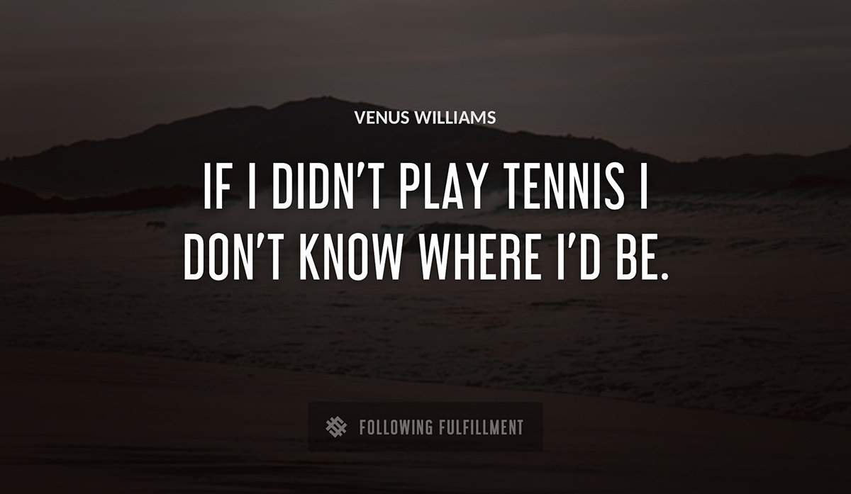 if i didn t play tennis i don t know where i d be Venus Williams quote