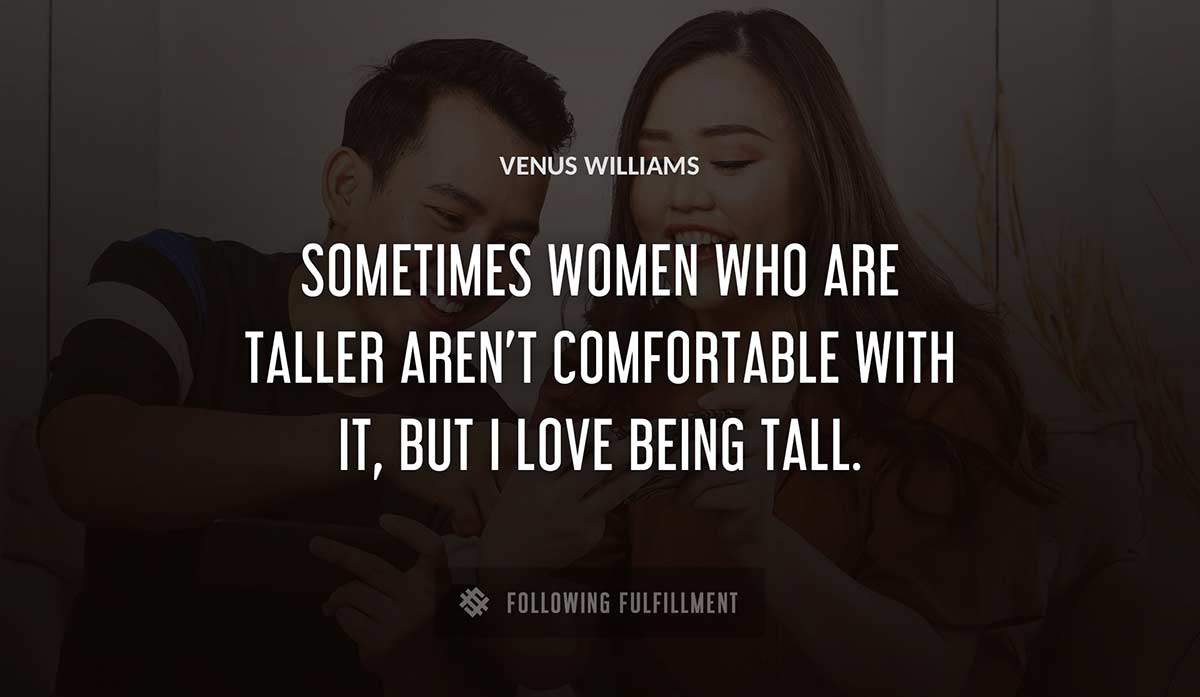 sometimes women who are taller aren t comfortable with it but i love being tall Venus Williams quote