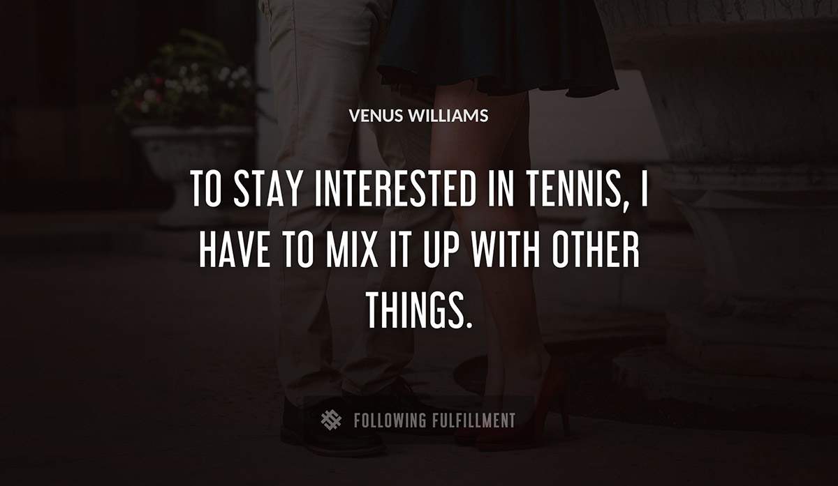 to stay interested in tennis i have to mix it up with other things Venus Williams quote