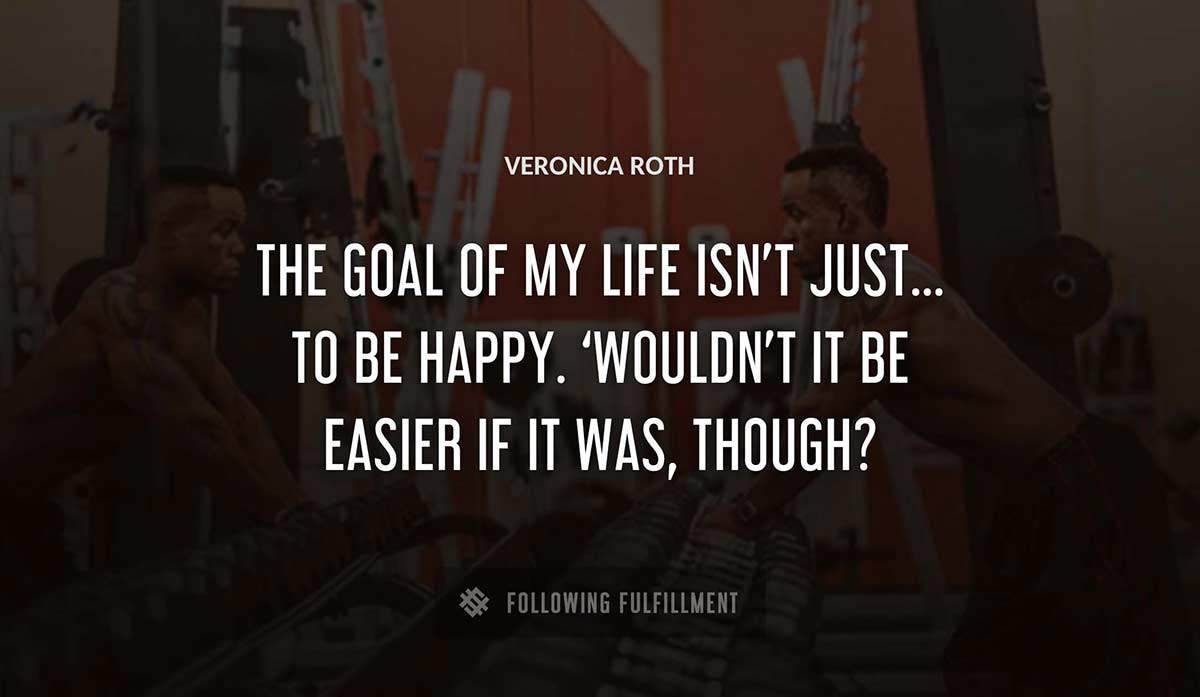 the goal of my life isn t just to be happy wouldn t it be easier if it was though Veronica Roth quote