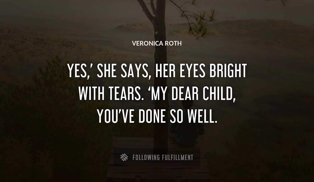 yes she says her eyes bright with tears my dear child you ve done so well Veronica Roth quote