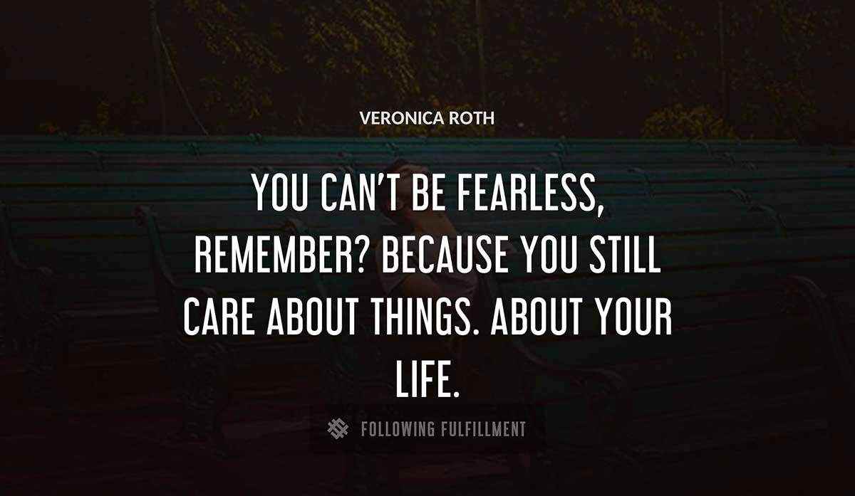 you can t be fearless remember because you still care about things about your life Veronica Roth quote