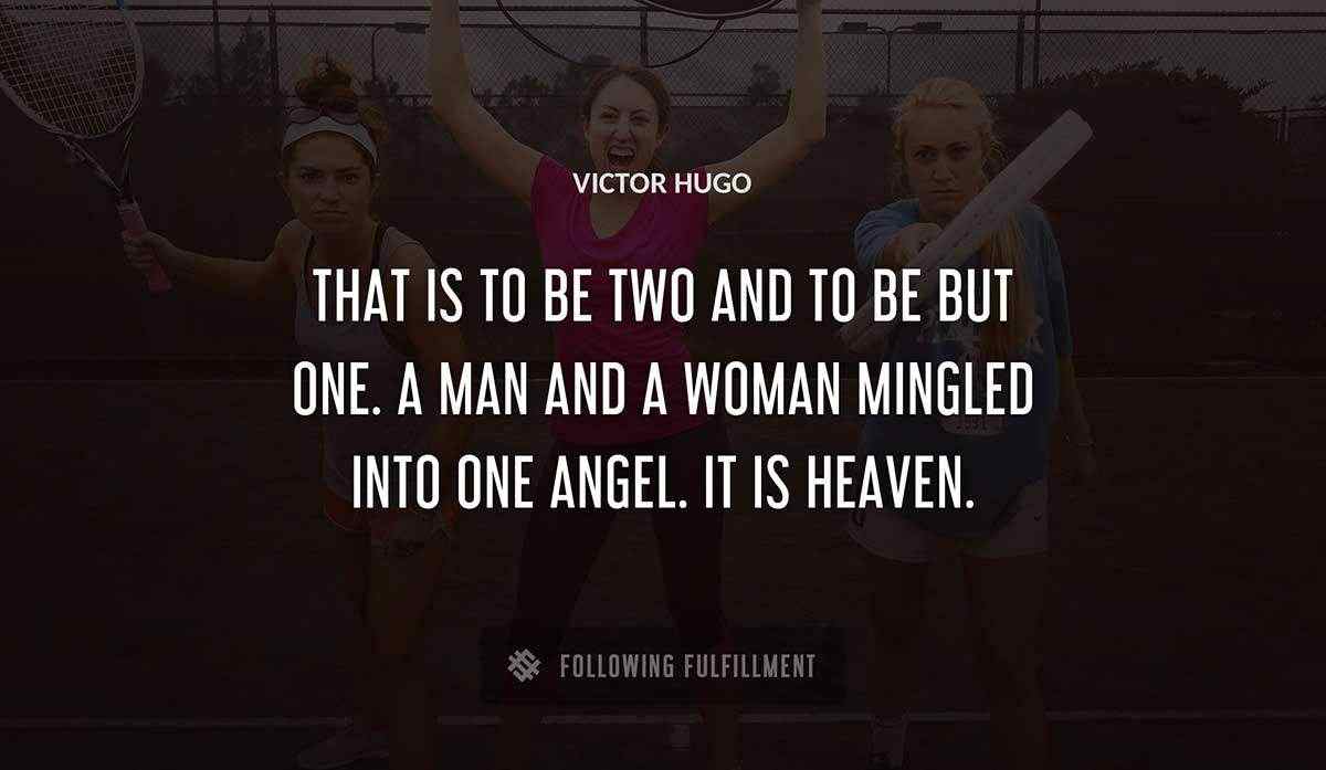 that is to be two and to be but one a man and a woman mingled into one angel it is heaven Victor Hugo quote