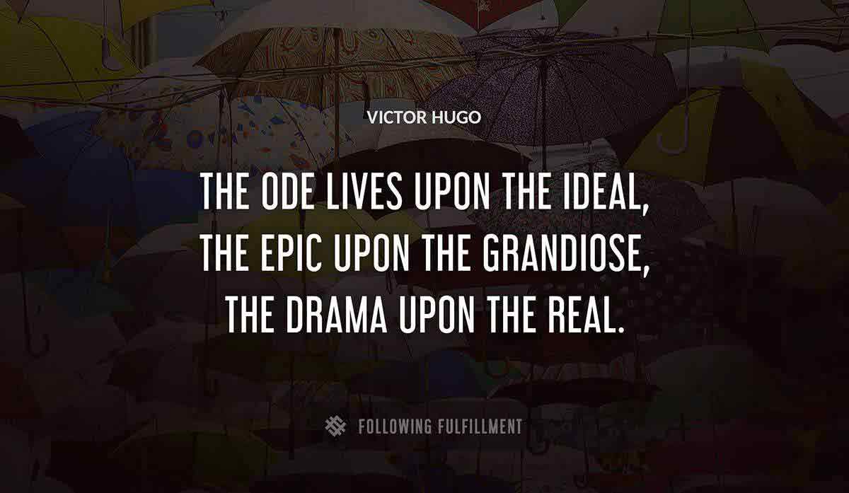 the ode lives upon the ideal the epic upon the grandiose the drama upon the real Victor Hugo quote