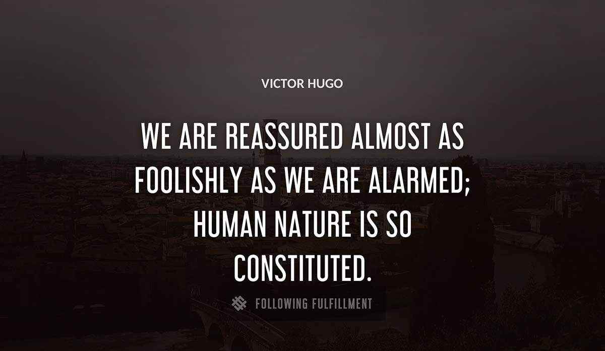 we are reassured almost as foolishly as we are alarmed human nature is so constituted Victor Hugo quote