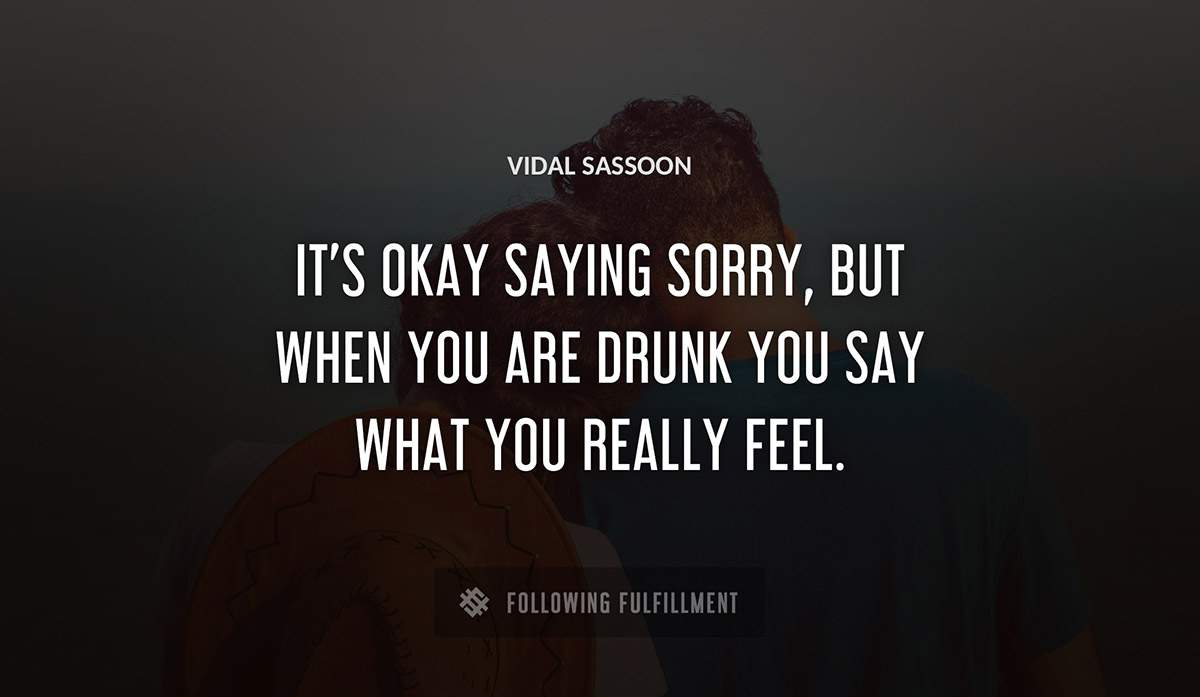 it s okay saying sorry but when you are drunk you say what you really feel Vidal Sassoon quote