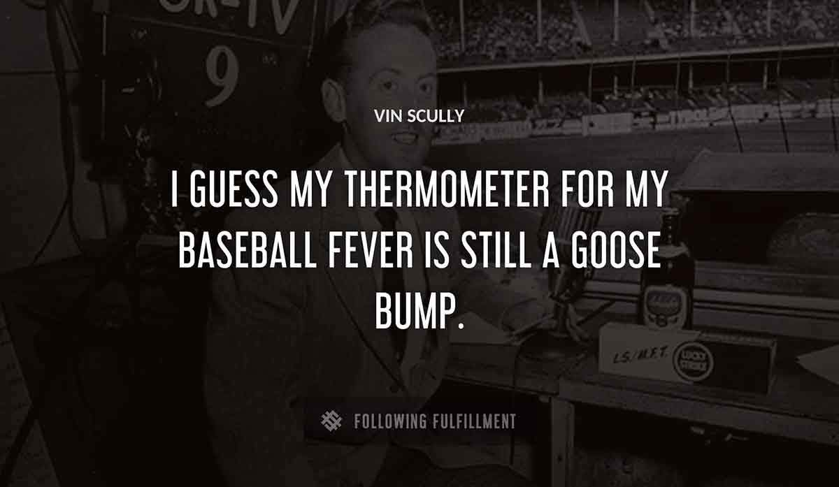 i guess my thermometer for my baseball fever is still a goose bump Vin Scully quote