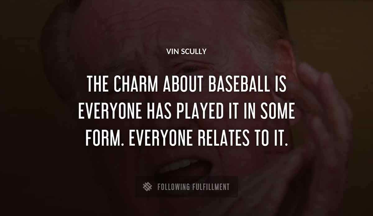 the charm about baseball is everyone has played it in some form everyone relates to it Vin Scully quote