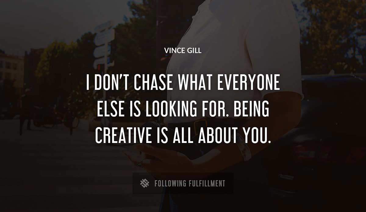 i don t chase what everyone else is looking for being creative is all about you Vince Gill quote
