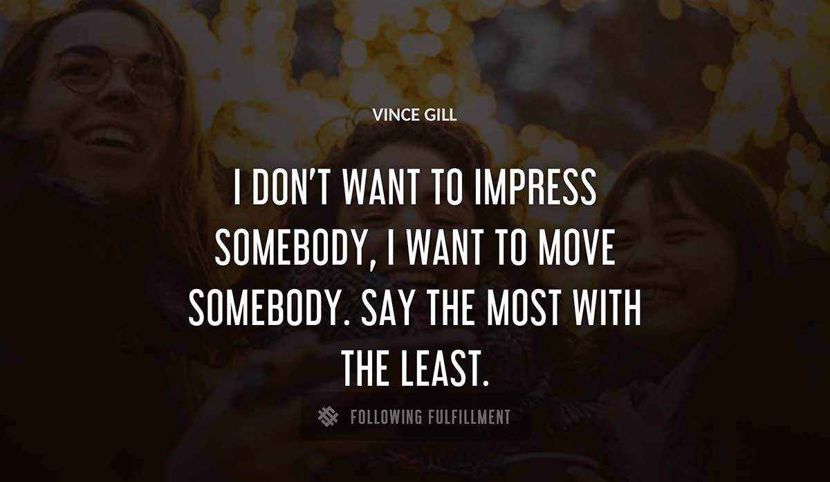 i don t want to impress somebody i want to move somebody say the most with the least Vince Gill quote