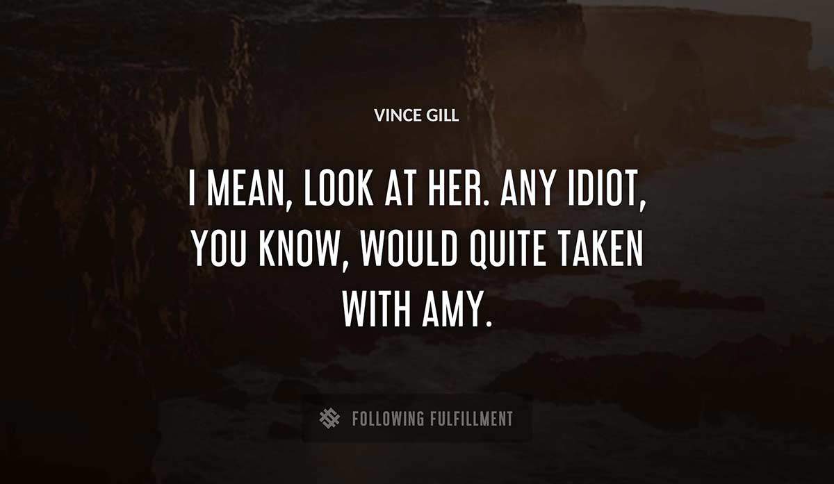 i mean look at her any idiot you know would quite taken with amy Vince Gill quote