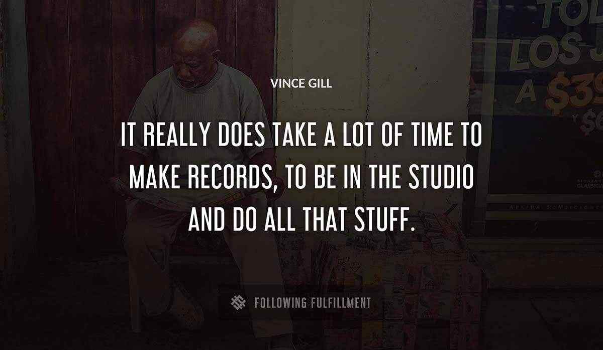 it really does take a lot of time to make records to be in the studio and do all that stuff Vince Gill quote