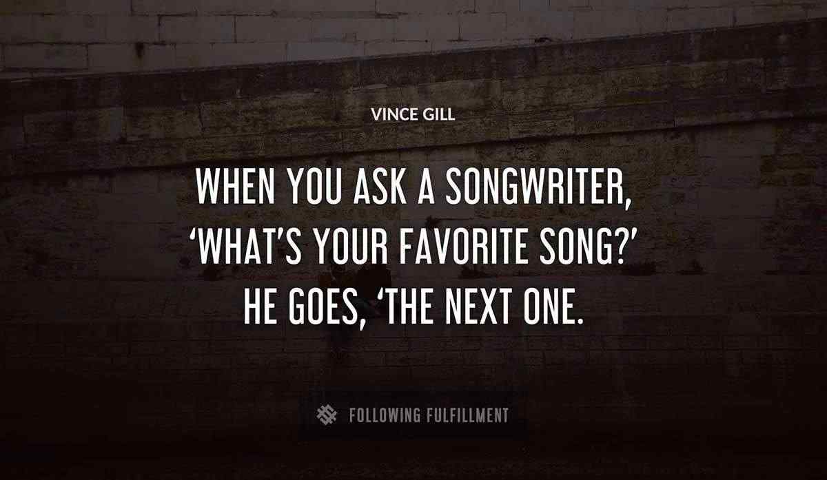 when you ask a songwriter what s your favorite song he goes the next one Vince Gill quote