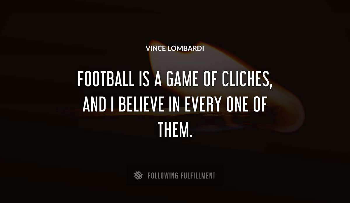 football is a game of cliches and i believe in every one of them Vince Lombardi quote