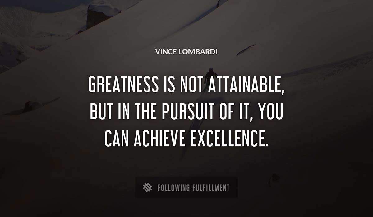 greatness is not attainable but in the pursuit of it you can achieve excellence Vince Lombardi quote
