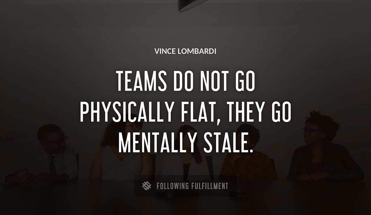 teams do not go physically flat they go mentally stale Vince Lombardi quote