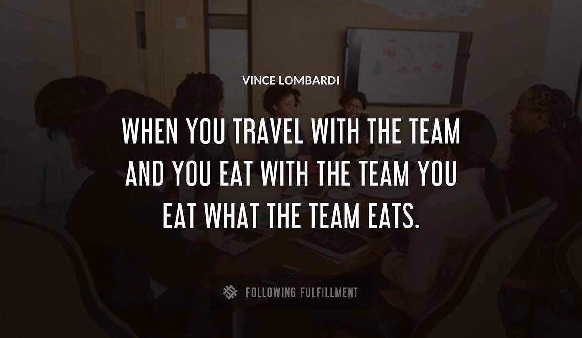 when you travel with the team and you eat with the team you eat what the team eats Vince Lombardi quote