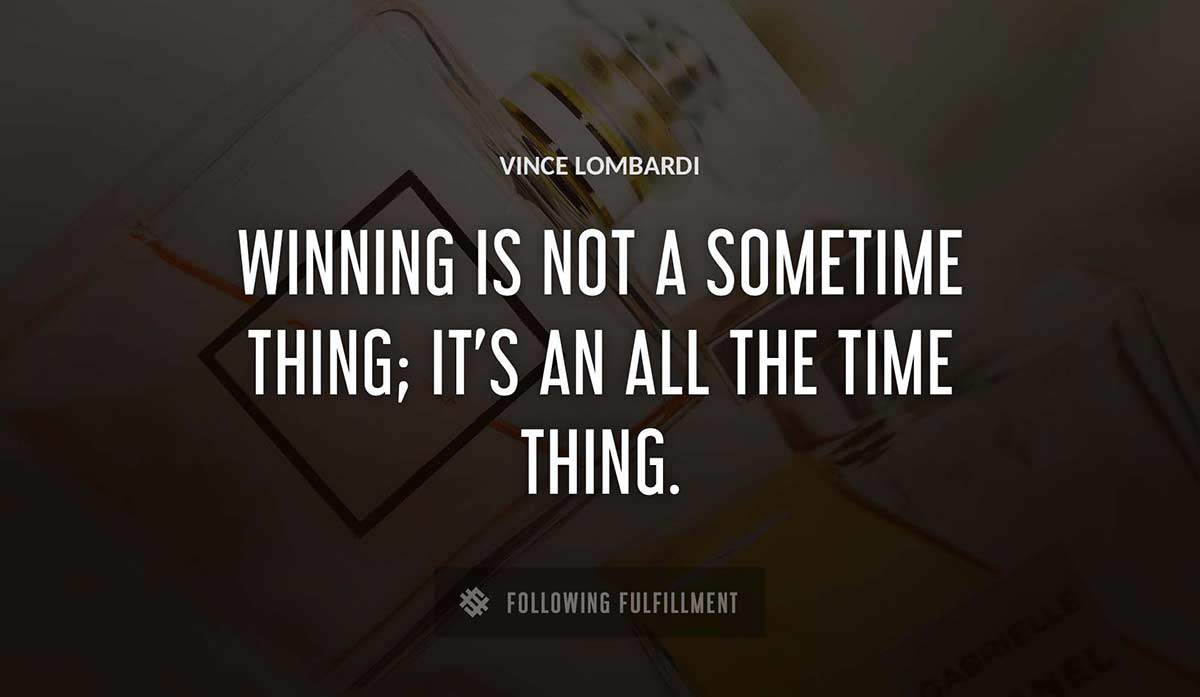 winning is not a sometime thing it s an all the time thing Vince Lombardi quote