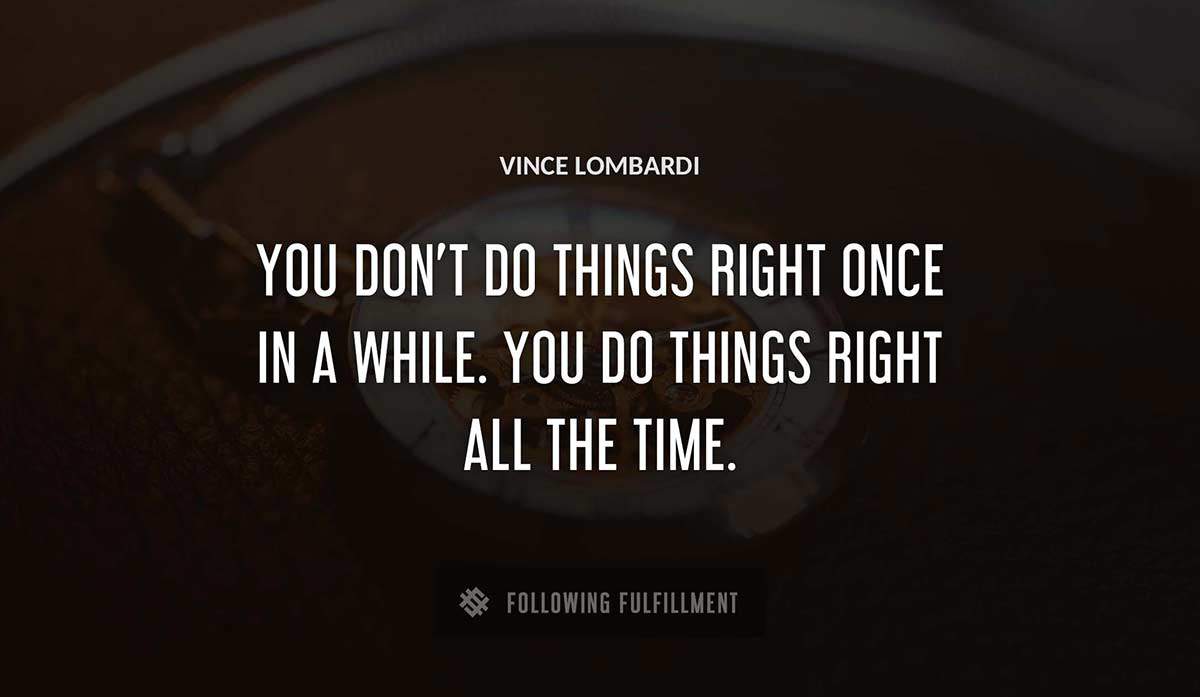 you don t do things right once in a while you do things right all the time Vince Lombardi quote