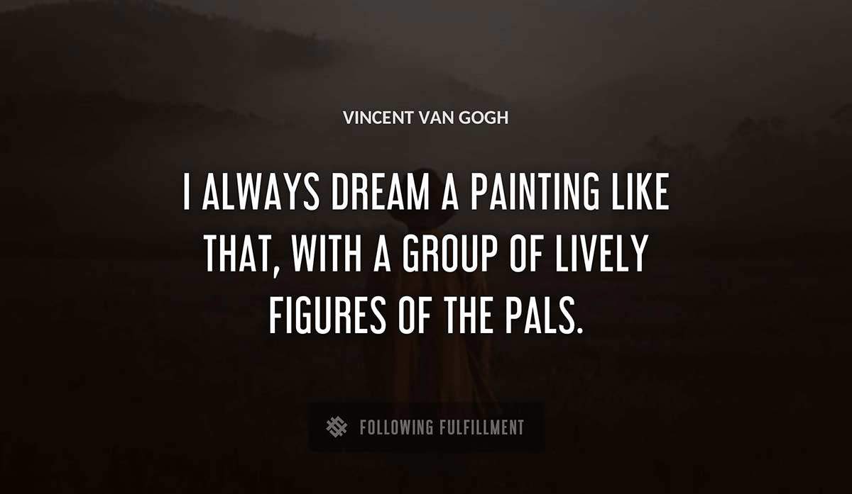 i always dream a painting like that with a group of lively figures of the pals Vincent Van Gogh quote