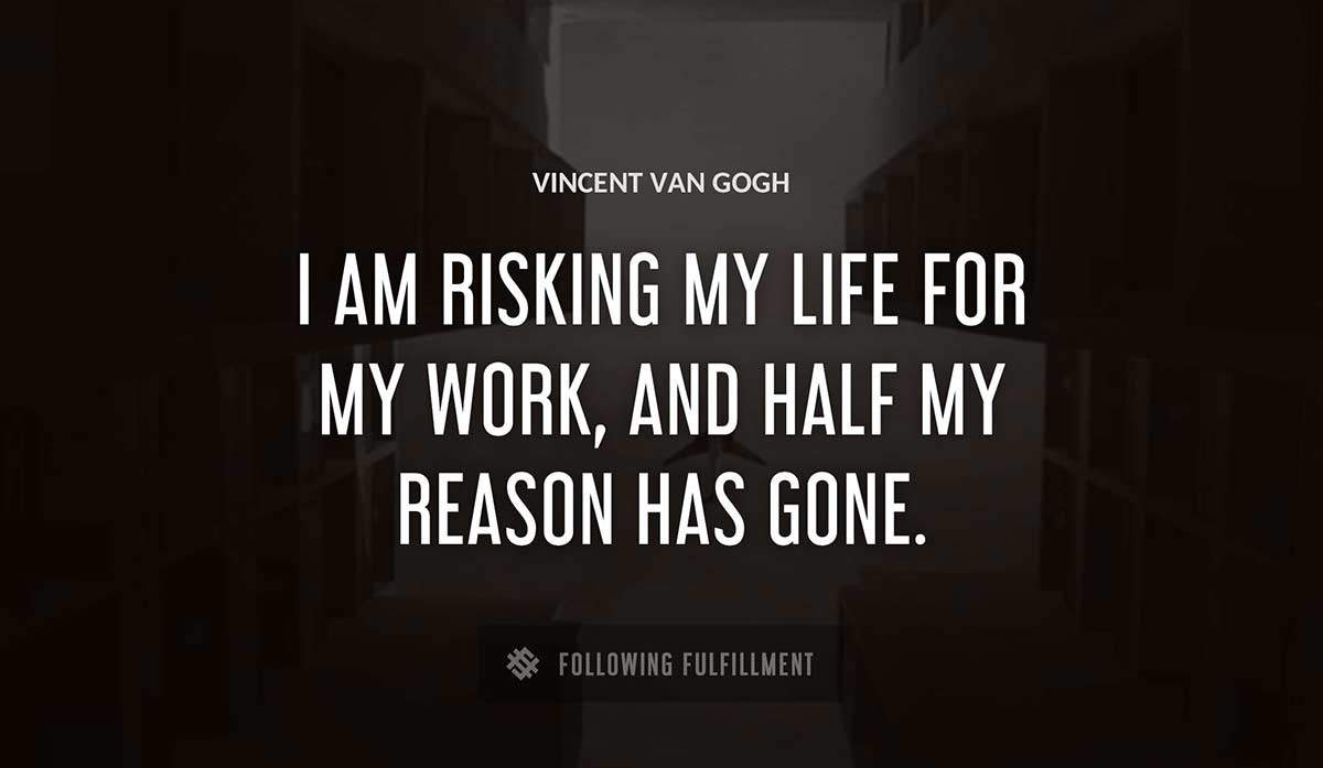 i am risking my life for my work and half my reason has gone Vincent Van Gogh quote