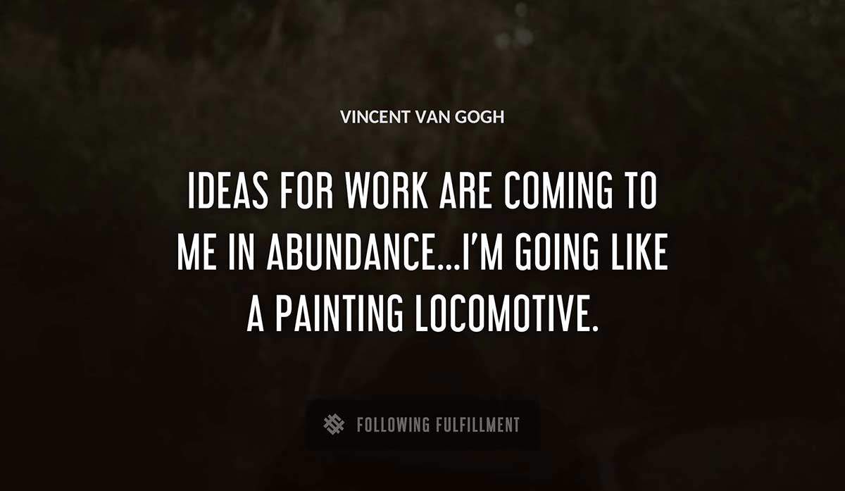 ideas for work are coming to me in abundance i m going like a painting locomotive Vincent Van Gogh quote