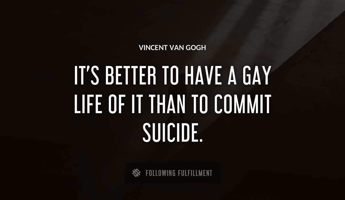 it s better to have a gay life of it than to commit suicide Vincent Van Gogh quote