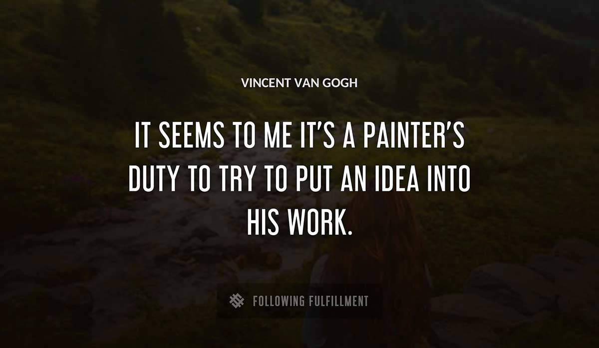 it seems to me it s a painter s duty to try to put an idea into his work Vincent Van Gogh quote