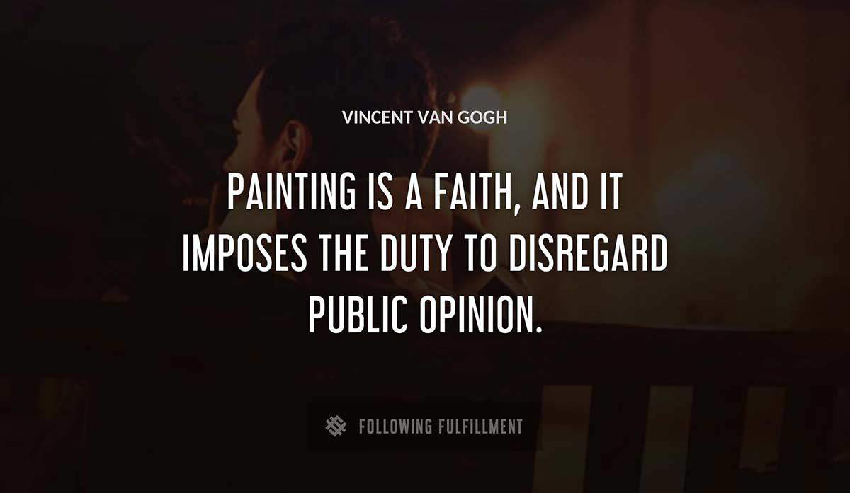 painting 
is a faith and it imposes the duty to disregard public opinion Vincent Van Gogh quote