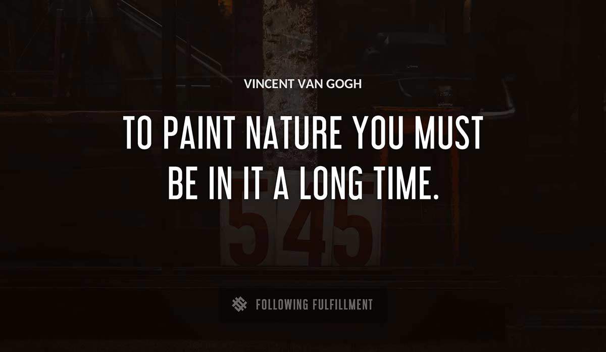 to paint nature you must be in it a long time Vincent Van Gogh quote