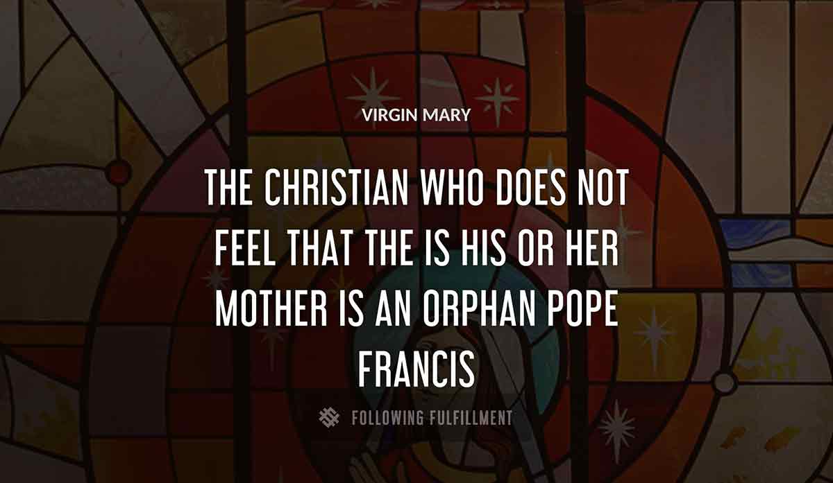 the christian who does not feel that the Virgin Mary is his or her mother is an orphan pope francis quote