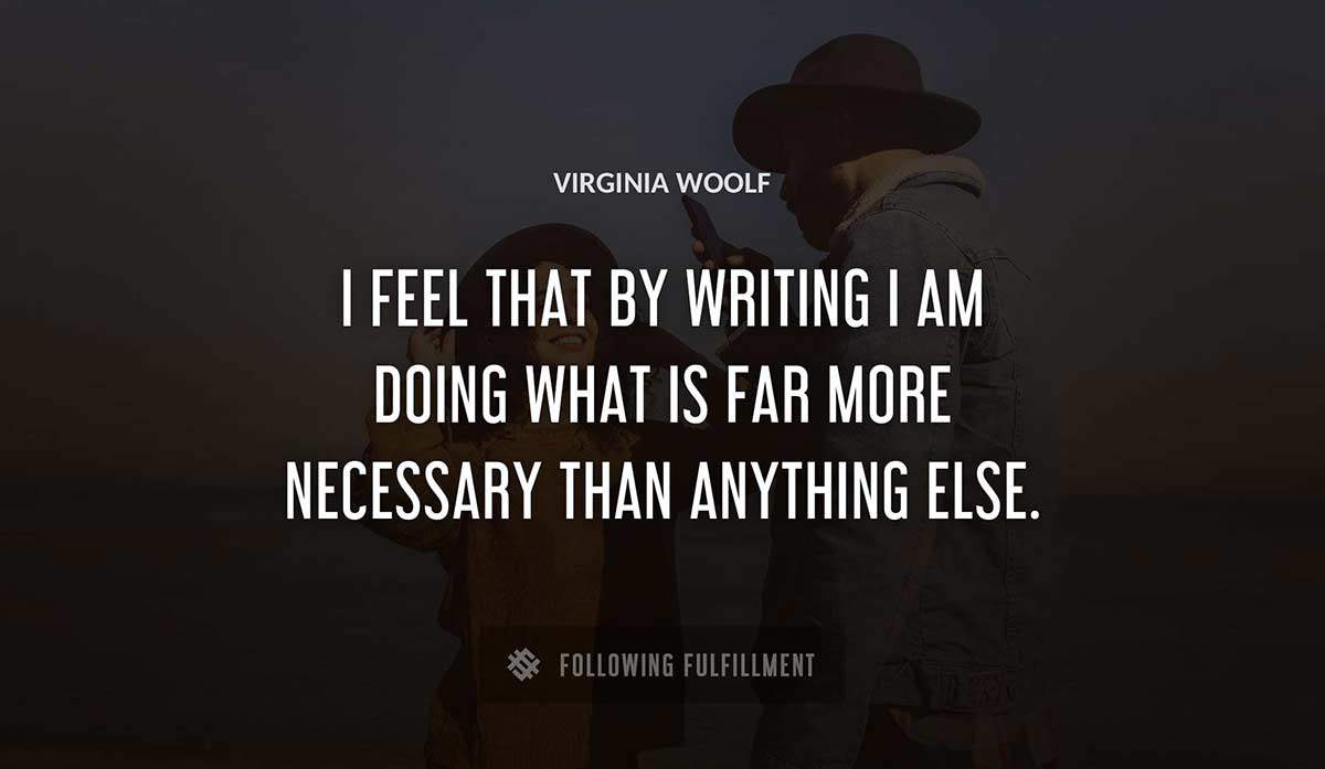 i feel that by writing i am doing what is far more necessary than anything else Virginia Woolf quote