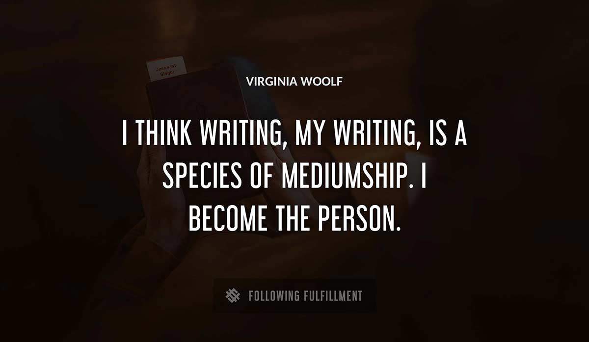 i think writing my writing is a species of mediumship i become the person Virginia Woolf quote
