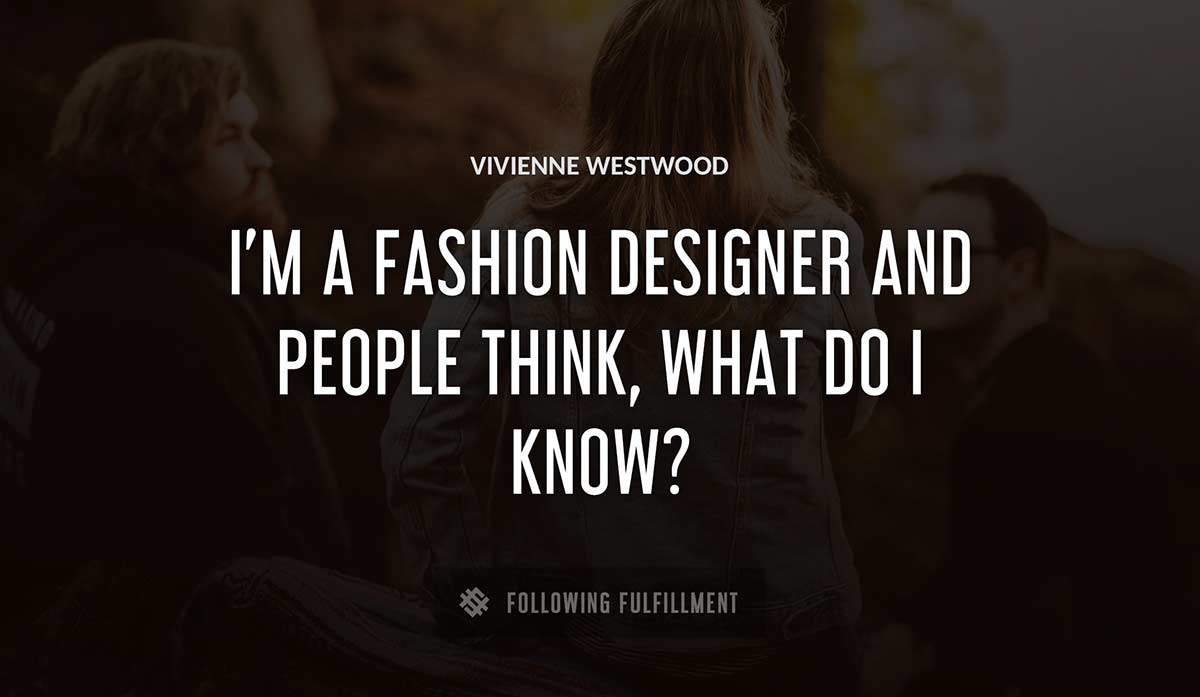 i m a fashion designer and people think what do i know Vivienne Westwood quote