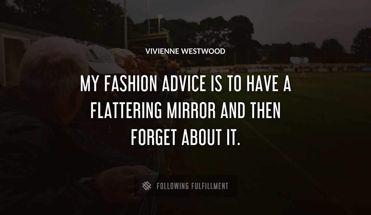 my fashion advice is to have a flattering mirror and then forget about it Vivienne Westwood quote