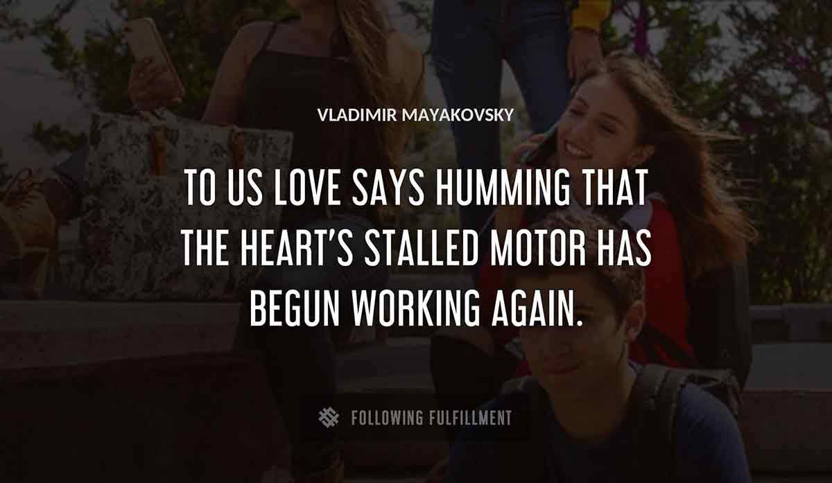 to us love says humming that the heart s stalled motor has begun working again Vladimir Mayakovsky quote