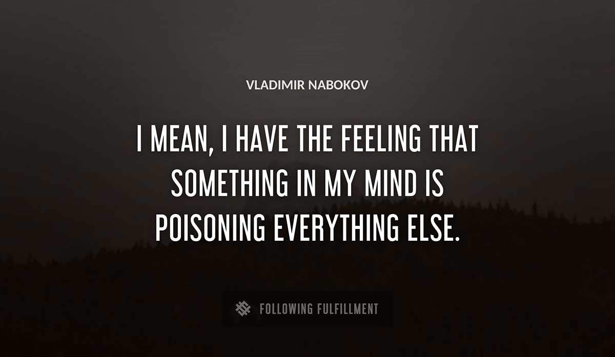 i mean i have the feeling that something in my mind is poisoning everything else Vladimir Nabokov quote