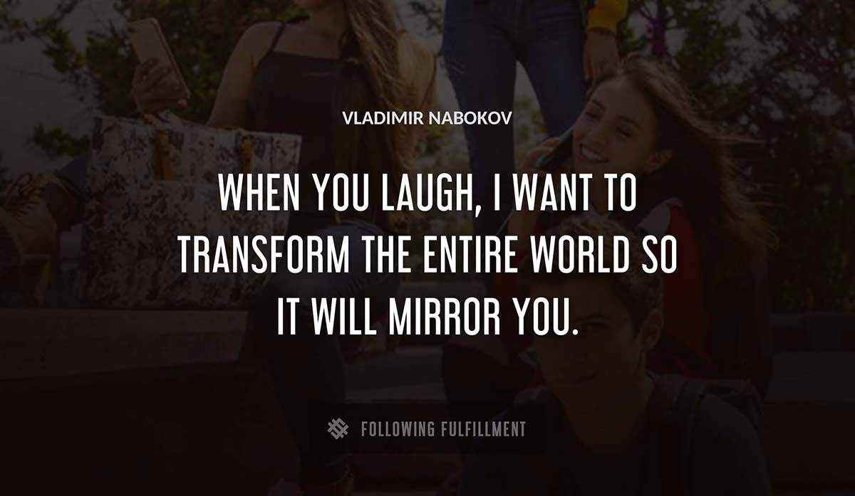 when you laugh i want to transform the entire world so it will mirror you Vladimir Nabokov quote