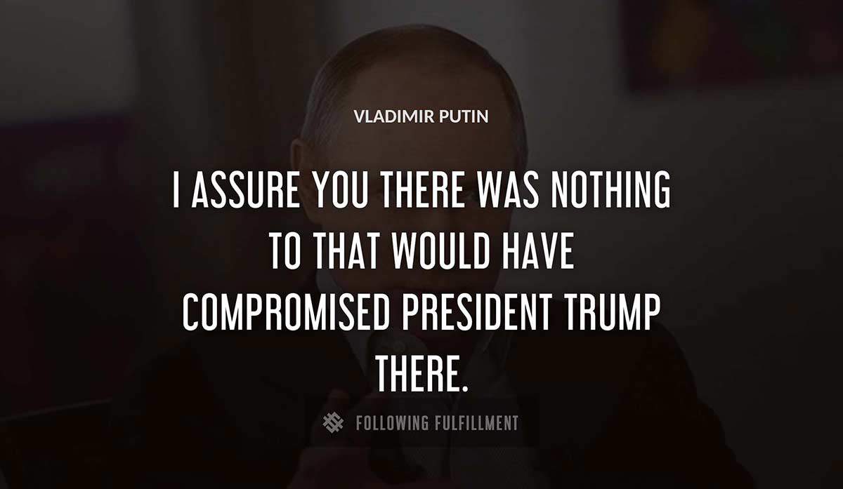 i assure you there was nothing to that would have compromised president trump there Vladimir Putin quote