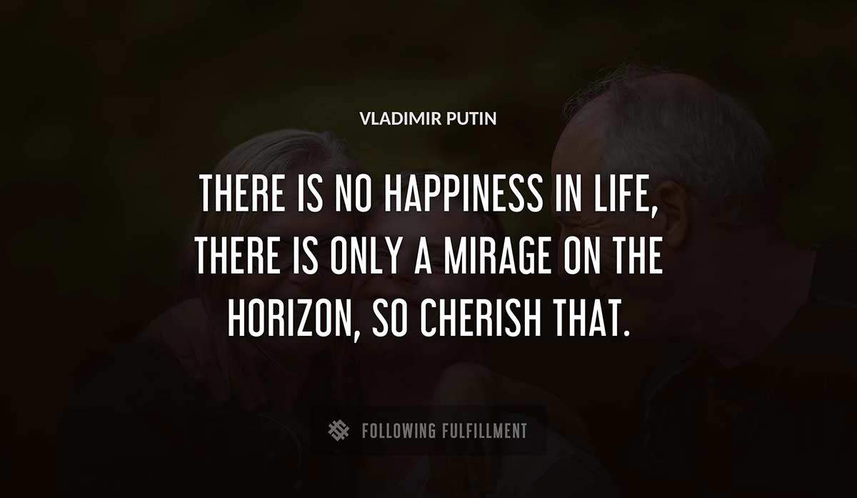 there is no happiness in life there is only a mirage on the horizon so cherish that Vladimir Putin quote